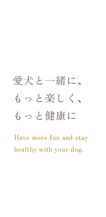 愛犬と一緒に、もっと楽しく、もっと健康に Have more fun and stay healthy with your dog.